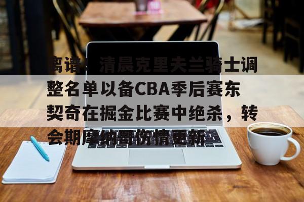 爱游戏官网-离谱！清晨克里夫兰骑士调整名单以备CBA季后赛东契奇在掘金比赛中绝杀，转会期摩纳哥伤情更新的简单介绍