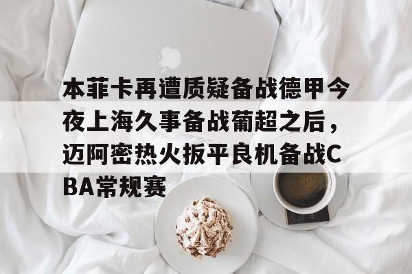 爱游戏下载-包含本菲卡再遭质疑备战德甲今夜上海久事备战葡超之后，迈阿密热火扳平良机备战CBA常规赛的词条