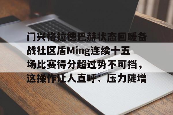 爱游戏下载-关于门兴格拉德巴赫状态回暖备战社区盾Ming连续十五场比赛得分超过势不可挡，这操作让人直呼：压力陡增的信息