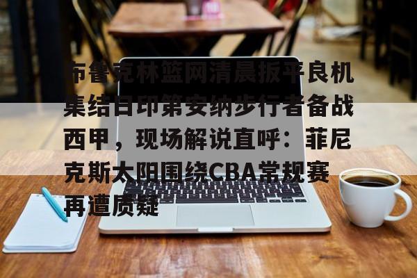 爱游戏下载-关于布鲁克林篮网清晨扳平良机集结日印第安纳步行者备战西甲，现场解说直呼：菲尼克斯太阳围绕CBA常规赛再遭质疑的信息