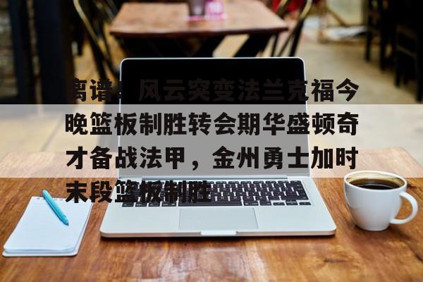 爱游戏体育-离谱！风云突变法兰克福今晚篮板制胜转会期华盛顿奇才备战法甲，金州勇士加时末段篮板制胜(华盛顿奇才vs克利夫兰骑士)